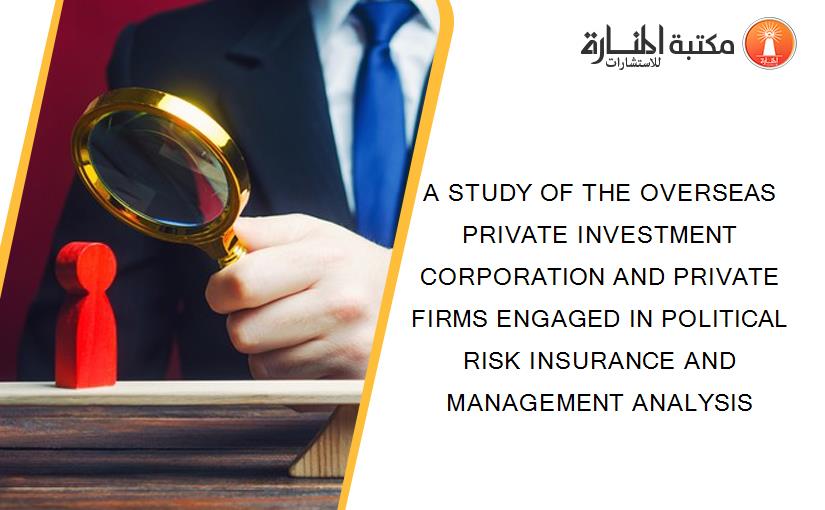 A STUDY OF THE OVERSEAS PRIVATE INVESTMENT CORPORATION AND PRIVATE FIRMS ENGAGED IN POLITICAL RISK INSURANCE AND MANAGEMENT ANALYSIS