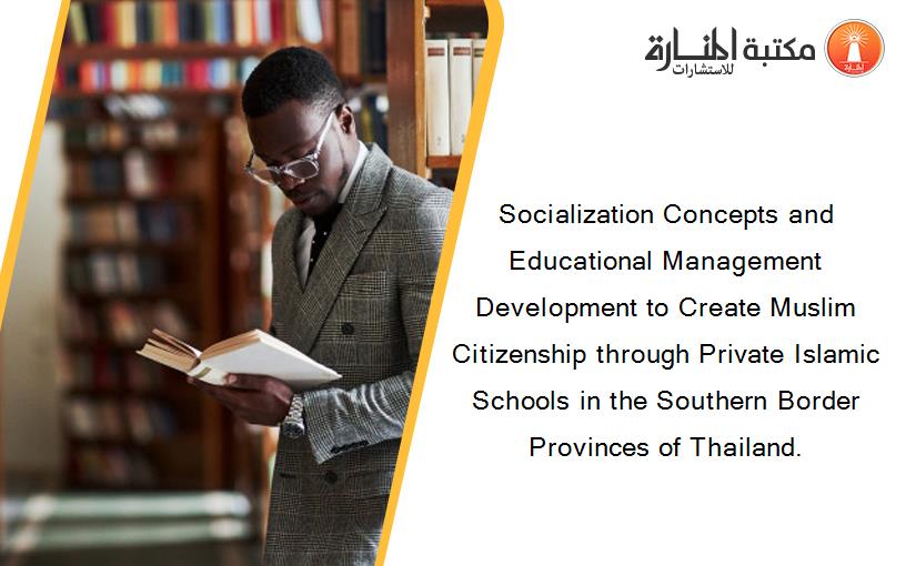 Socialization Concepts and Educational Management Development to Create Muslim Citizenship through Private Islamic Schools in the Southern Border Provinces of Thailand.