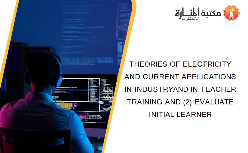 THEORIES OF ELECTRICITY AND CURRENT APPLICATIONS IN INDUSTRYAND IN TEACHER TRAINING AND (2) EVALUATE INITIAL LEARNER
