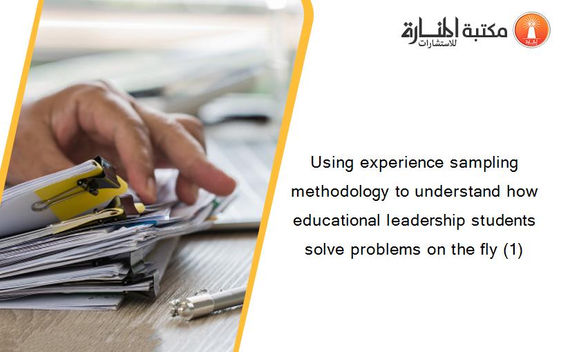 Using experience sampling methodology to understand how educational leadership students solve problems on the fly (1)