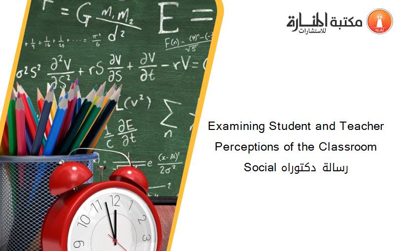 Examining Student and Teacher Perceptions of the Classroom Social رسالة دكتوراه