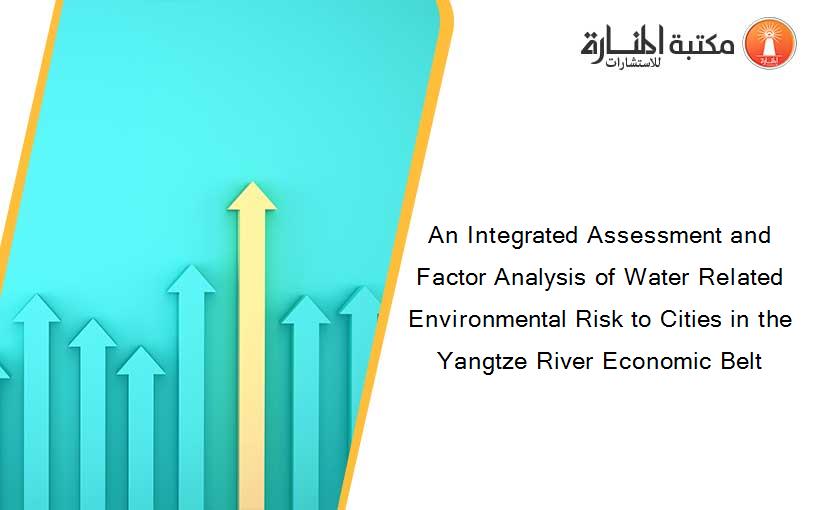 An Integrated Assessment and Factor Analysis of Water Related Environmental Risk to Cities in the Yangtze River Economic Belt