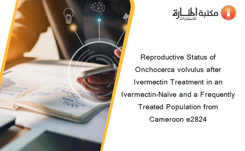 Reproductive Status of Onchocerca volvulus after Ivermectin Treatment in an Ivermectin-Naïve and a Frequently Treated Population from Cameroon e2824