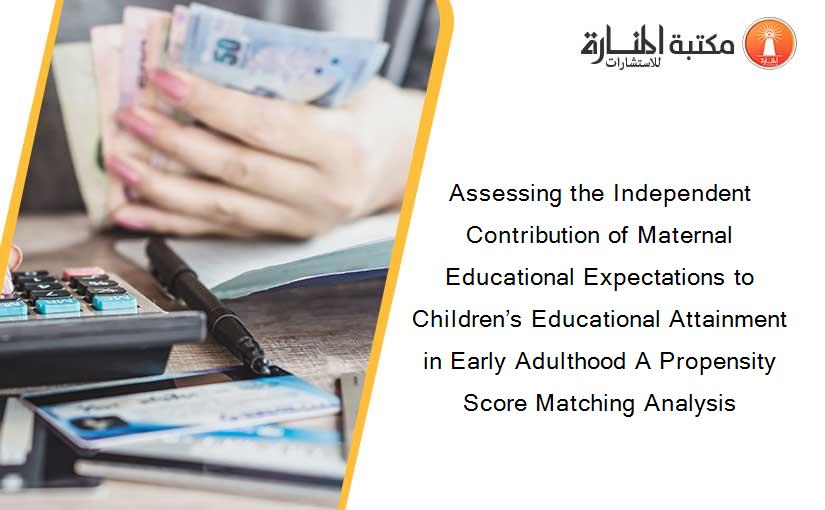 Assessing the Independent Contribution of Maternal Educational Expectations to Children’s Educational Attainment in Early Adulthood A Propensity Score Matching Analysis