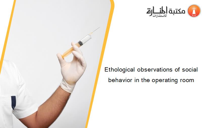 Ethological observations of social behavior in the operating room