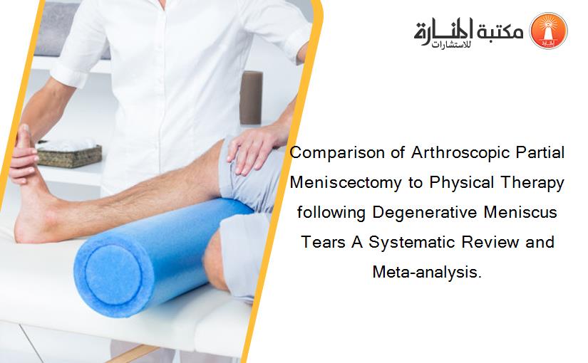 Comparison of Arthroscopic Partial Meniscectomy to Physical Therapy following Degenerative Meniscus Tears A Systematic Review and Meta-analysis.