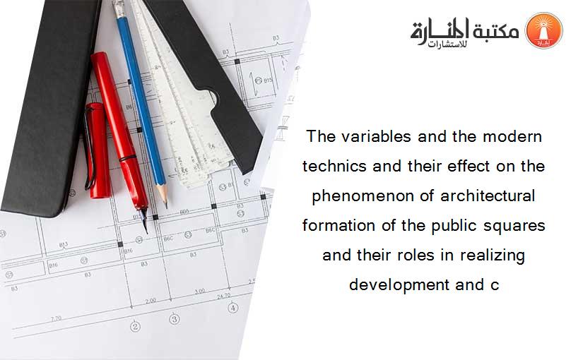 The variables and the modern technics and their effect on the phenomenon of architectural formation of the public squares and their roles in realizing development and c