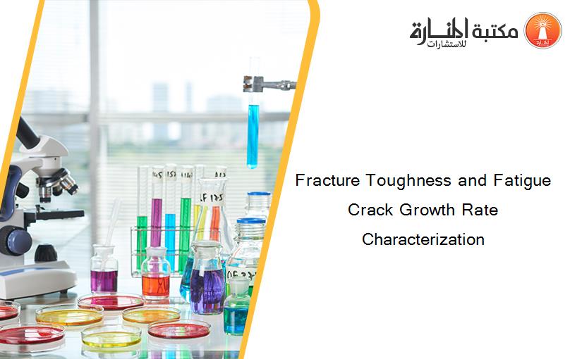 Fracture Toughness and Fatigue Crack Growth Rate Characterization