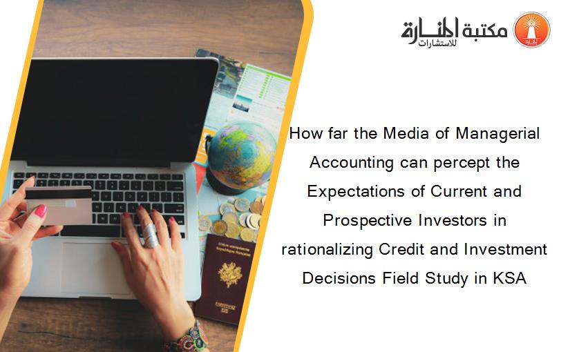 How far the Media of Managerial Accounting can percept the Expectations of Current and Prospective Investors in rationalizing Credit and Investment Decisions Field Study in KSA