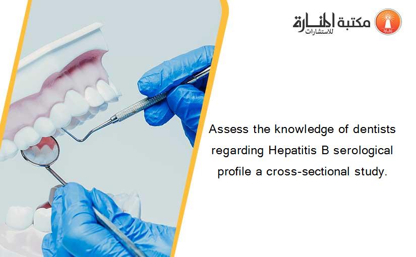 Assess the knowledge of dentists regarding Hepatitis B serological profile a cross-sectional study.