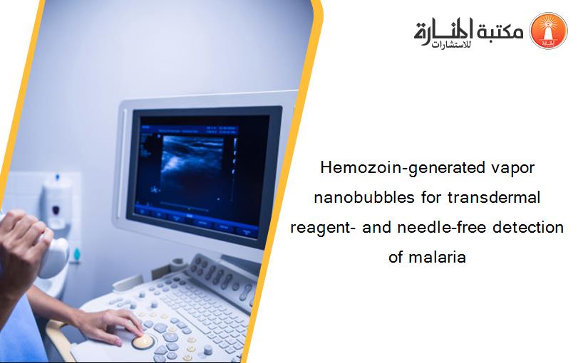 Hemozoin-generated vapor nanobubbles for transdermal reagent- and needle-free detection of malaria