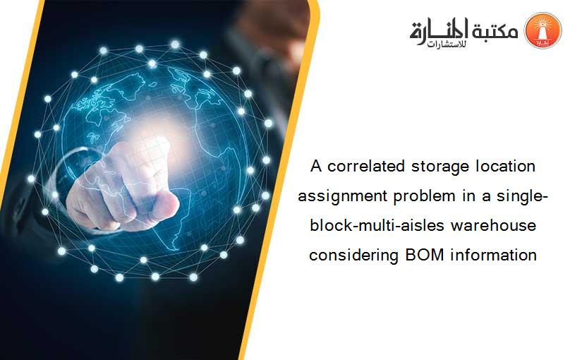 A correlated storage location assignment problem in a single-block-multi-aisles warehouse considering BOM information