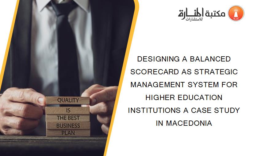 DESIGNING A BALANCED SCORECARD AS STRATEGIC MANAGEMENT SYSTEM FOR HIGHER EDUCATION INSTITUTIONS A CASE STUDY IN MACEDONIA