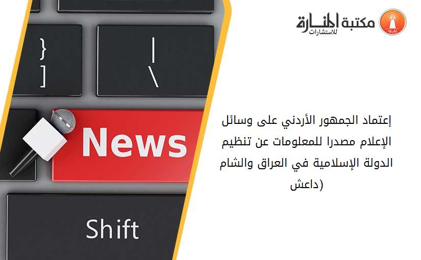 إعتماد الجمهور الأردني على وسائل الإعلام مصدرا للمعلومات عن تنظيم الدولة الإسلامية في العراق والشام (داعش)