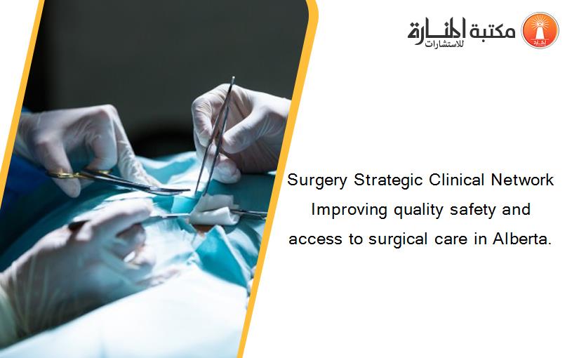 Surgery Strategic Clinical Network Improving quality safety and access to surgical care in Alberta.