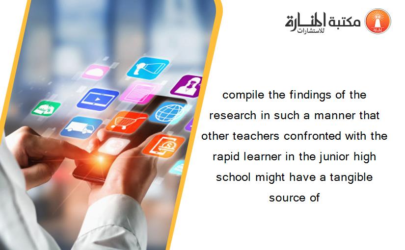 compile the findings of the research in such a manner that other teachers confronted with the rapid learner in the junior high school might have a tangible source of