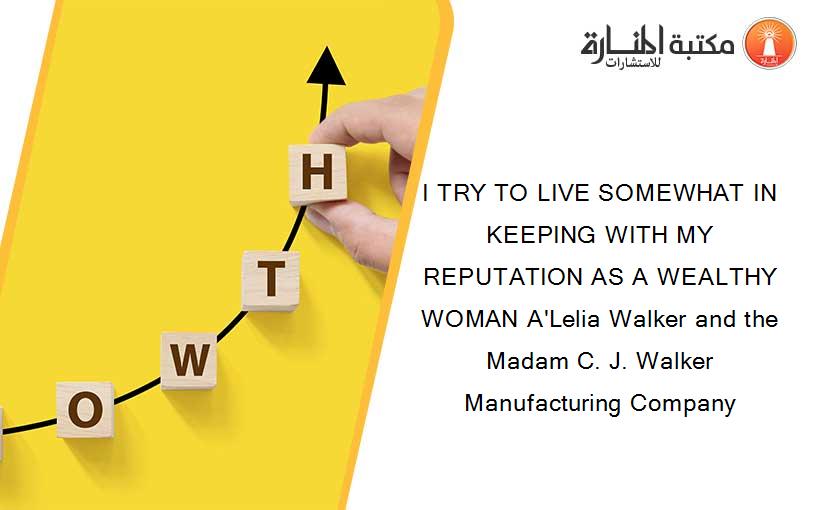I TRY TO LIVE SOMEWHAT IN KEEPING WITH MY REPUTATION AS A WEALTHY WOMAN A'Lelia Walker and the Madam C. J. Walker Manufacturing Company