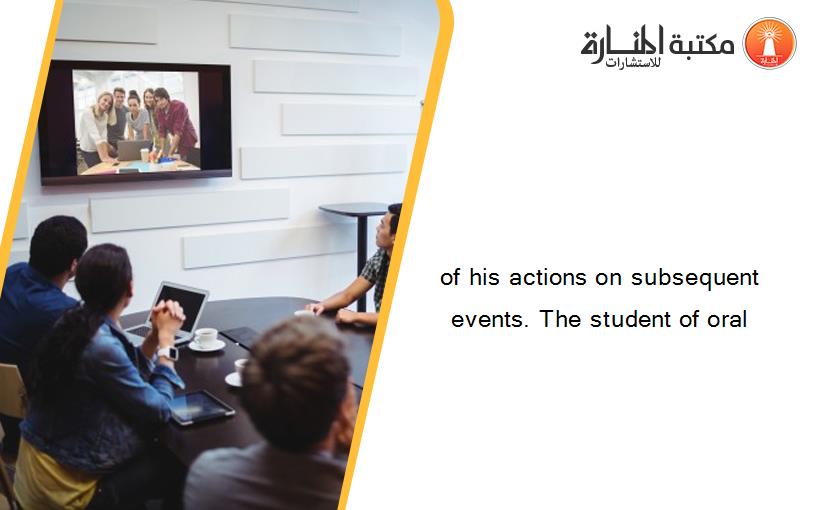 of his actions on subsequent events. The student of oral