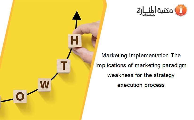 Marketing implementation The implications of marketing paradigm weakness for the strategy execution process
