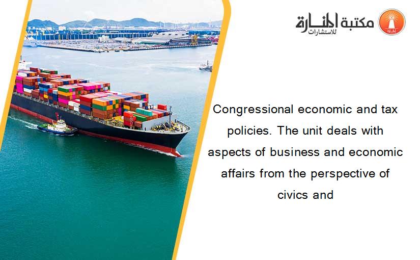 Congressional economic and tax policies. The unit deals with aspects of business and economic affairs from the perspective of civics and