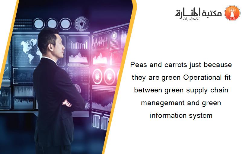 Peas and carrots just because they are green Operational fit between green supply chain management and green information system