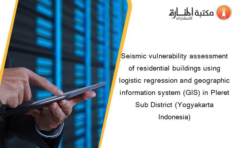Seismic vulnerability assessment of residential buildings using logistic regression and geographic information system (GIS) in Pleret Sub District (Yogyakarta Indonesia)