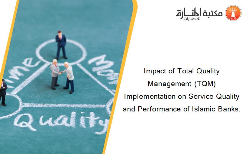Impact of Total Quality Management (TQM) Implementation on Service Quality and Performance of Islamic Banks.