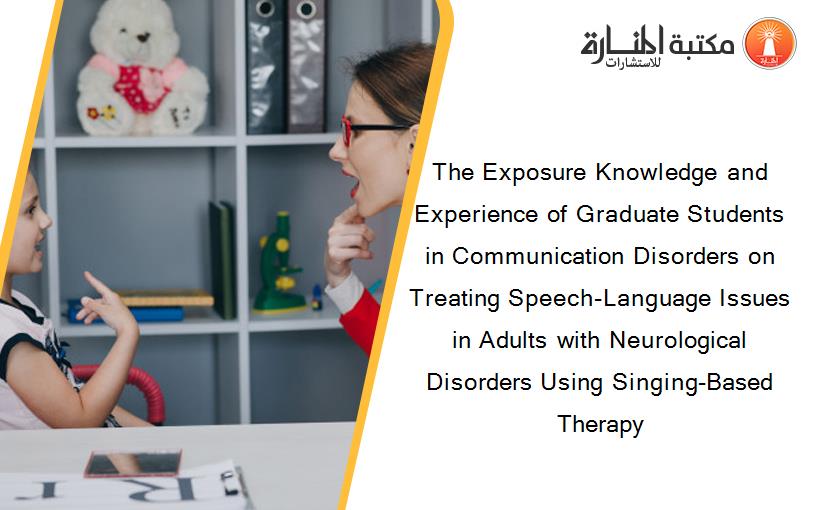 The Exposure Knowledge and Experience of Graduate Students in Communication Disorders on Treating Speech-Language Issues in Adults with Neurological Disorders Using Singing-Based Therapy