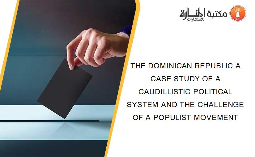 THE DOMINICAN REPUBLIC A CASE STUDY OF A CAUDILLISTIC POLITICAL SYSTEM AND THE CHALLENGE OF A POPULIST MOVEMENT