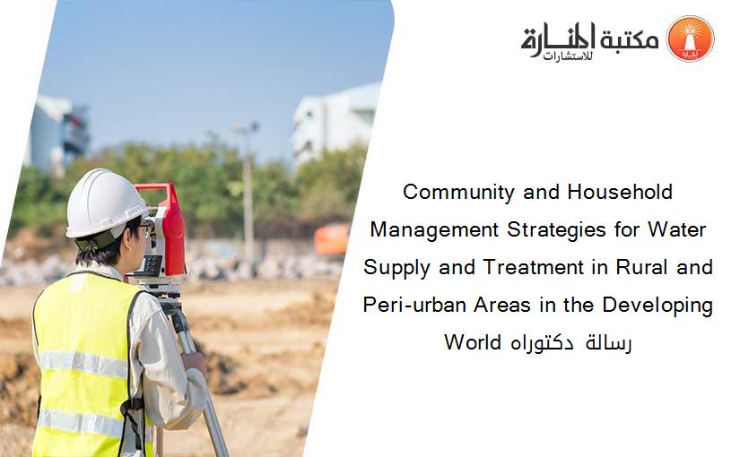 Community and Household Management Strategies for Water Supply and Treatment in Rural and Peri-urban Areas in the Developing World رسالة دكتوراه