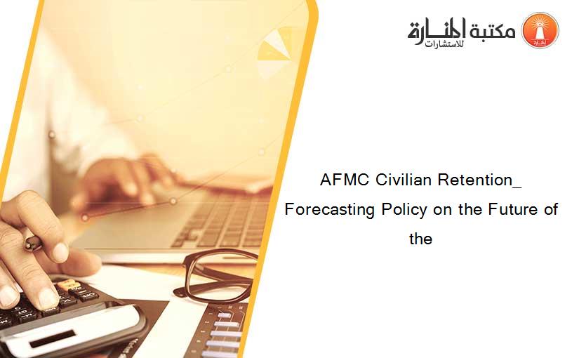 AFMC Civilian Retention_ Forecasting Policy on the Future of the