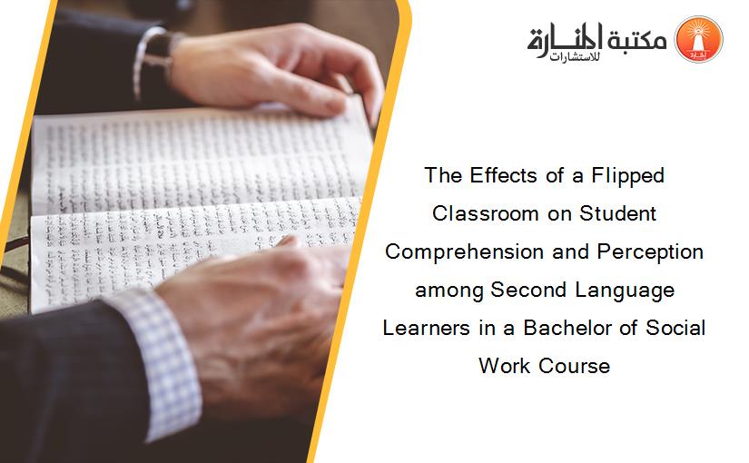 The Effects of a Flipped Classroom on Student Comprehension and Perception among Second Language Learners in a Bachelor of Social Work Course