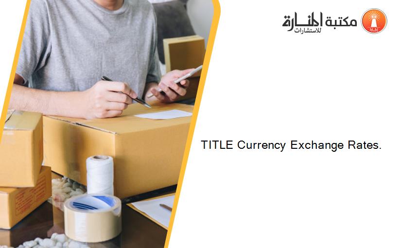 TITLE Currency Exchange Rates.