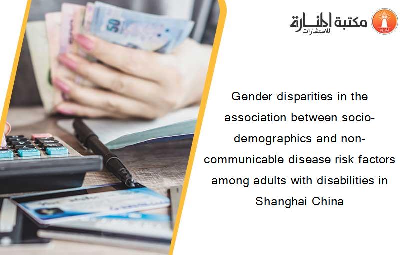 Gender disparities in the association between socio-demographics and non-communicable disease risk factors among adults with disabilities in Shanghai China