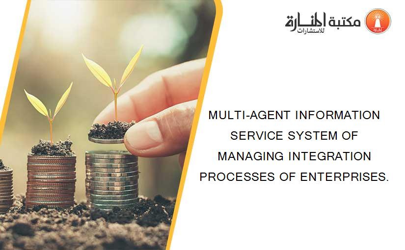 MULTI-AGENT INFORMATION SERVICE SYSTEM OF MANAGING INTEGRATION PROCESSES OF ENTERPRISES.