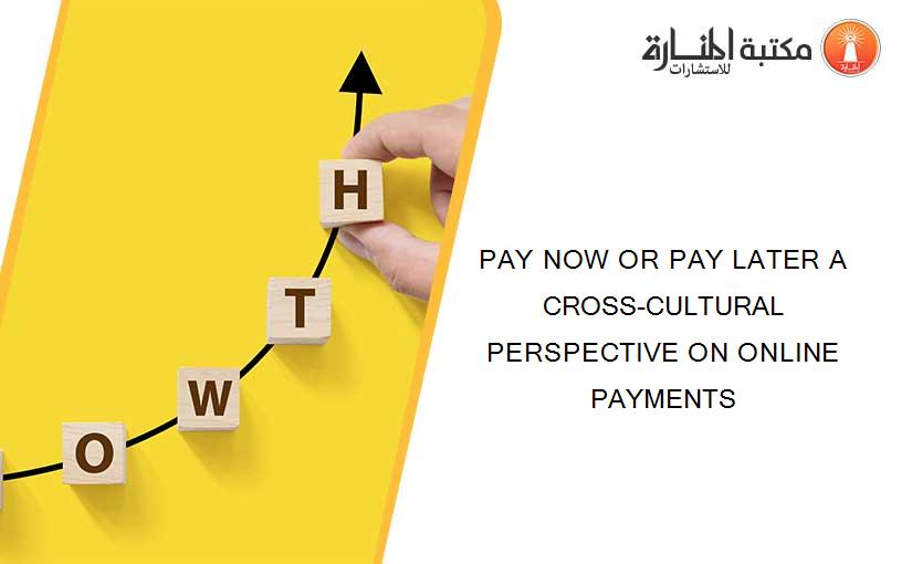 PAY NOW OR PAY LATER A CROSS-CULTURAL PERSPECTIVE ON ONLINE PAYMENTS