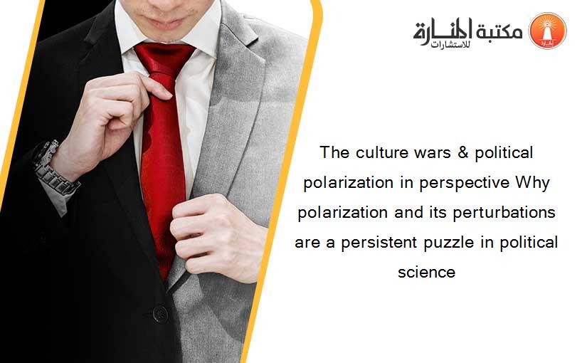The culture wars & political polarization in perspective Why polarization and its perturbations are a persistent puzzle in political science