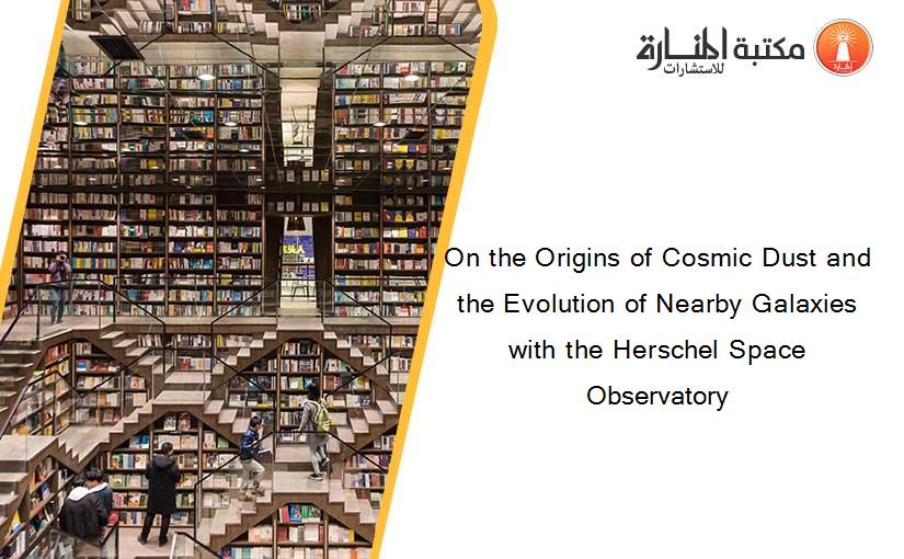 On the Origins of Cosmic Dust and the Evolution of Nearby Galaxies with the Herschel Space Observatory