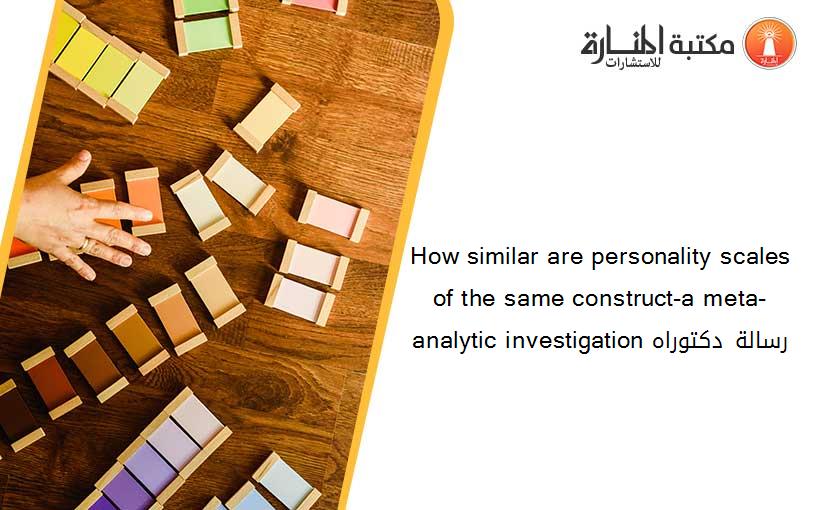How similar are personality scales of the same construct-a meta-analytic investigation رسالة دكتوراه