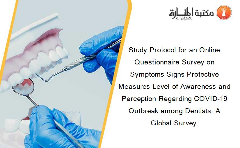 Study Protocol for an Online Questionnaire Survey on Symptoms Signs Protective Measures Level of Awareness and Perception Regarding COVID-19 Outbreak among Dentists. A Global Survey.
