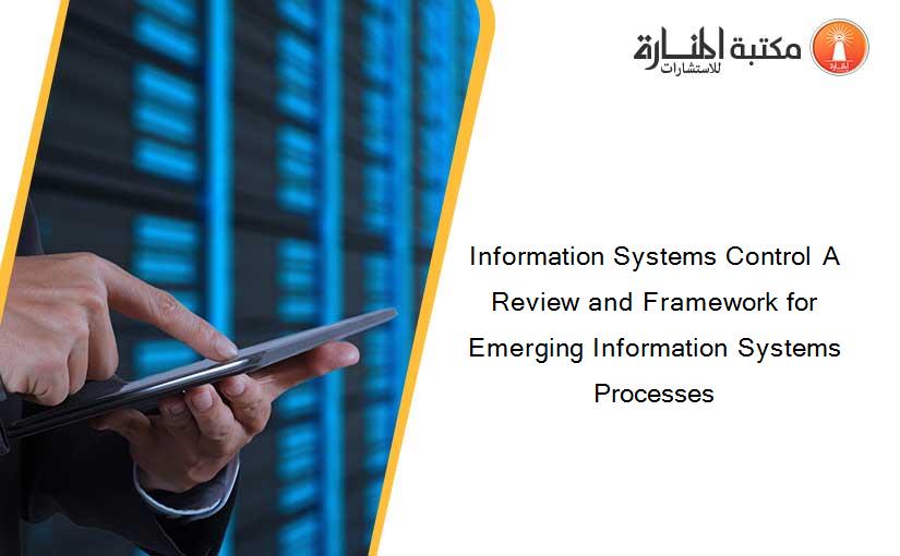 Information Systems Control A Review and Framework for Emerging Information Systems Processes