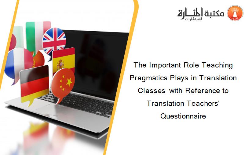 The Important Role Teaching Pragmatics Plays in Translation Classes_with Reference to Translation Teachers' Questionnaire