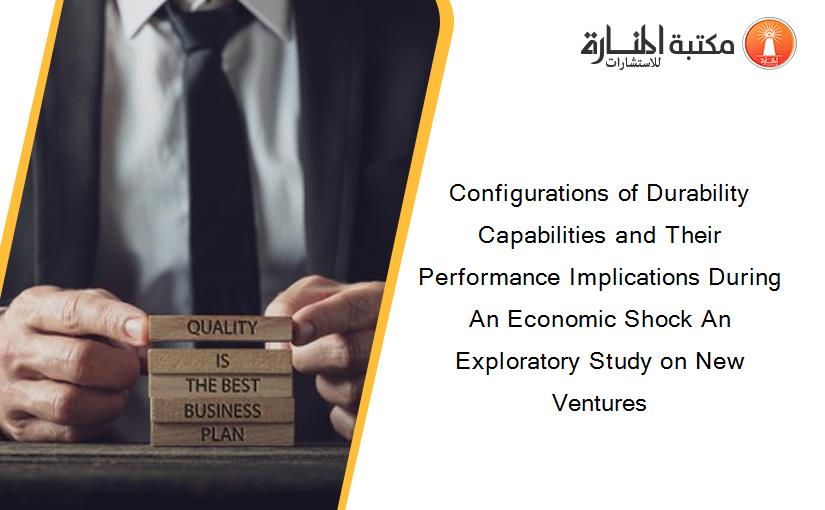 Configurations of Durability Capabilities and Their Performance Implications During An Economic Shock An Exploratory Study on New Ventures