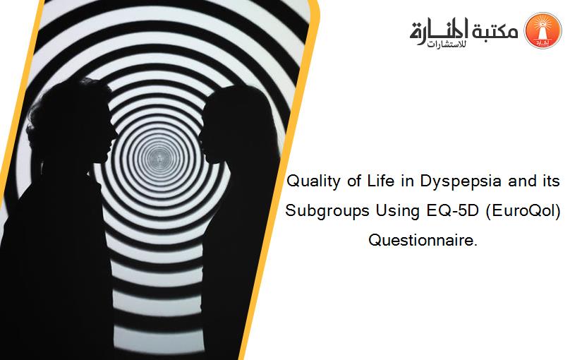 Quality of Life in Dyspepsia and its Subgroups Using EQ-5D (EuroQol) Questionnaire.