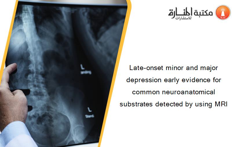 Late-onset minor and major depression early evidence for common neuroanatomical substrates detected by using MRI