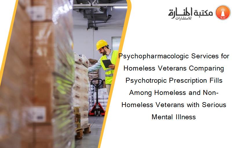 Psychopharmacologic Services for Homeless Veterans Comparing Psychotropic Prescription Fills Among Homeless and Non-Homeless Veterans with Serious Mental Illness