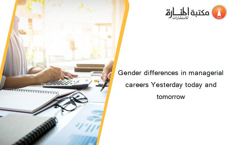 Gender differences in managerial careers Yesterday today and tomorrow