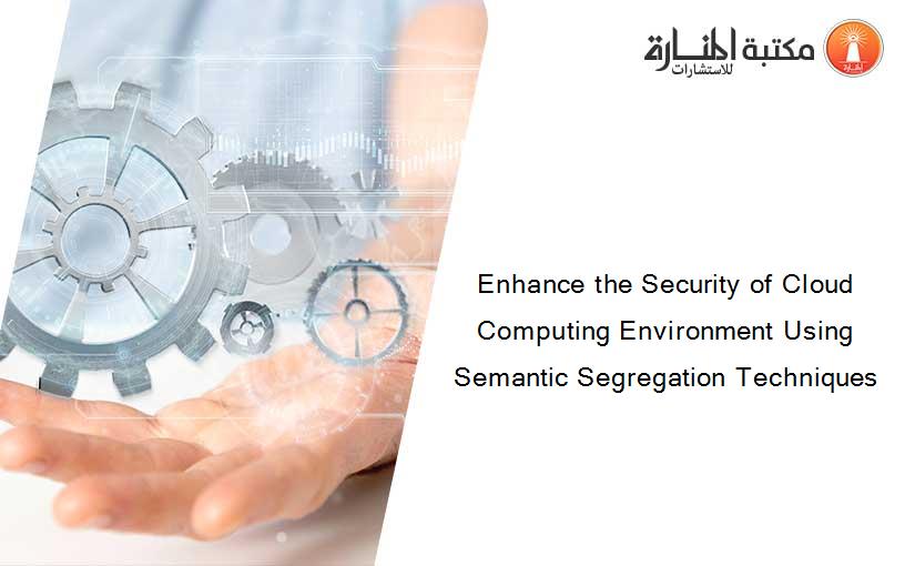 Enhance the Security of Cloud Computing Environment Using Semantic Segregation Techniques