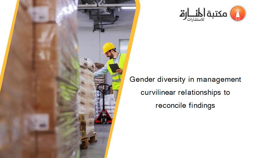Gender diversity in management curvilinear relationships to reconcile findings