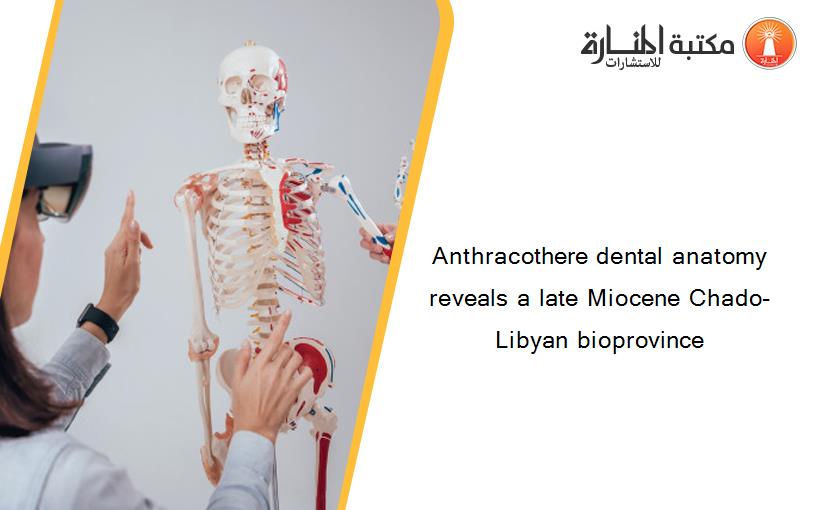 Anthracothere dental anatomy reveals a late Miocene Chado-Libyan bioprovince